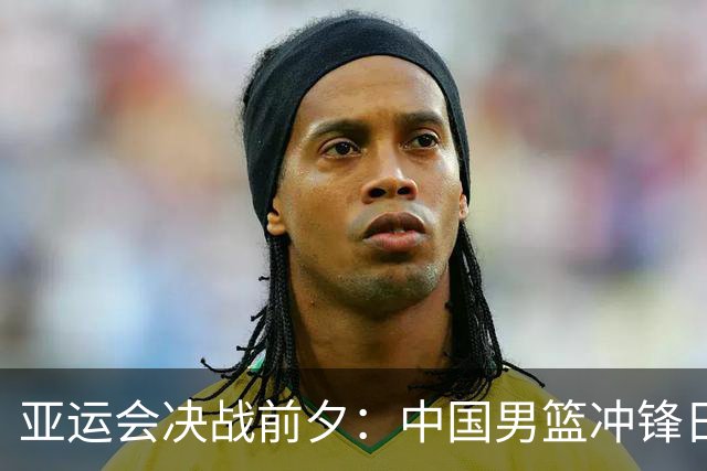 亚运会决战前夕：中国男篮冲锋日本，胜利就在前方！